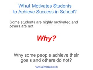 Some students are highly motivated and
others are not.
Why?
Why some people achieve their
goals and others do not?
What Motivates Students
to Achieve Success in School?
www.valmargarit.com
 