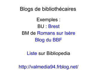 Blogs de bibliothécaires Exemples : BU :  Brest BM de  Romans sur Isère Blog du BBF Liste  sur Bibliopedia http://valmedia94.frblog.net/ 
