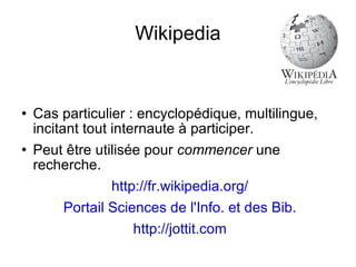 Wikipedia Cas particulier : encyclopédique, multilingue, incitant tout internaute à participer. Peut être utilisée pour  commencer  une recherche. http://fr.wikipedia.org/ Portail Sciences de l'Info. et des Bib. http://jottit.com 
