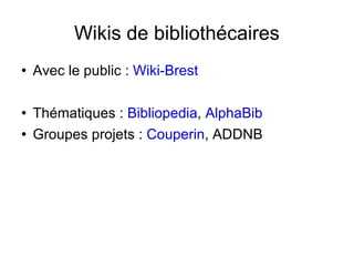 Wikis de bibliothécaires Avec le public :  Wiki-Brest Thématiques :  Bibliopedia ,  AlphaBib Groupes projets :  Couperin , ADDNB 