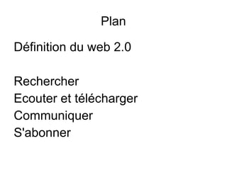 Plan Définition du web 2.0 Rechercher  Ecouter et télécharger Communiquer S'abonner 