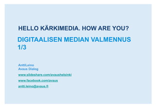 HELLO KÄRKIMEDIA. HOW ARE YOU? DIGITAALISEN MEDIAN VALMENNUS 1/3 AnttiLeinoAvaus Dialog www.slideshare.com/avaushelsinki www.facebook.com/avaus antti.leino@avaus.fi 