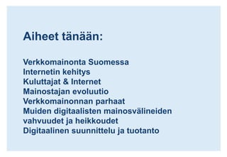Aiheet tänään:Verkkomainonta SuomessaInternetin kehitysKuluttajat & InternetMainostajan evoluutioVerkkomainonnan parhaatMuiden digitaalisten mainosvälineiden vahvuudet ja heikkoudetDigitaalinen suunnittelu ja tuotanto