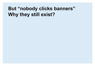 But “nobody clicks banners” Why they still exist?