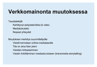 Verkkomainonta muutoksessaTaustatekijätKehittynyt esitystekniikka & videoMedialukutaito Nopeat yhteydetMuutoksen merkitys suunnittelijoille Viestit kerrotaan online-mediatasollaTila on aina liian pieniViestien kirkastaminenViestin linkittäminen mediasta toiseen (transmedia-storytelling)