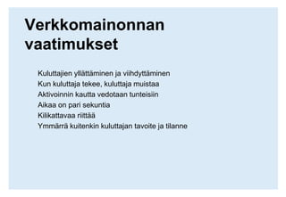 Verkkomainonnan vaatimuksetKuluttajien yllättäminen ja viihdyttäminenKun kuluttaja tekee, kuluttaja muistaaAktivoinnin kautta vedotaan tunteisiinAikaa on pari sekuntiaKilikattavaa riittääYmmärrä kuitenkin kuluttajan tavoite ja tilanne