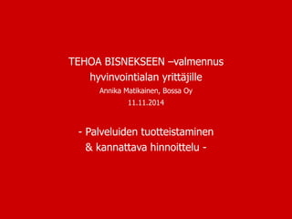 TEHOA BISNEKSEEN –valmennus
hyvinvointialan yrittäjille
Annika Matikainen, Bossa Oy
11.11.2014
- Palveluiden tuotteistaminen
& kannattava hinnoittelu -
 