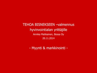TEHOA BISNEKSEEN –valmennus
hyvinvointialan yrittäjille
Annika Matikainen, Bossa Oy
20.11.2014
- Myynti & markkinointi -
 