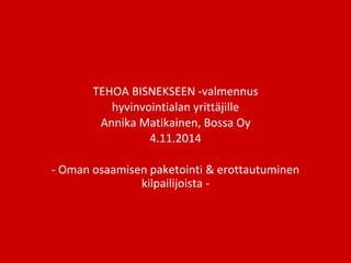 TEHOA BISNEKSEEN -valmennus
hyvinvointialan yrittäjille
Annika Matikainen, Bossa Oy
4.11.2014
- Oman osaamisen paketointi & erottautuminen
kilpailijoista -
 