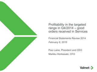 Profitability in the targeted
range in Q4/2014 – good
orders received in Services
Financial Statements Review 2014
February 6, 2015
Pasi Laine, President and CEO
Markku Honkasalo, CFO
 