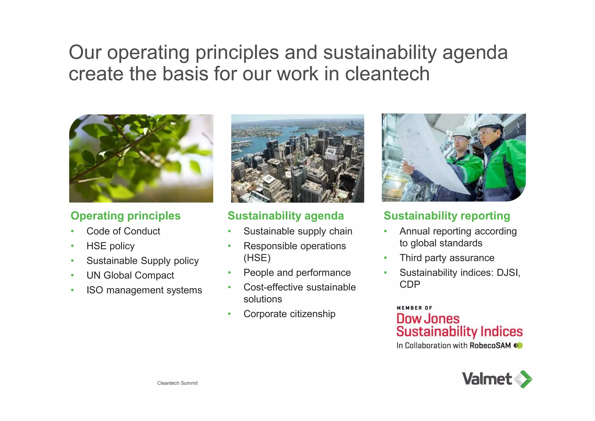 Our operating principles and sustainability agenda
create the basis for our work in cleantech
Operating principles
• Code of Conduct
• HSE policy
• Sustainable Supply policy
• UN Global Compact
• ISO management systems
Sustainability agenda
• Sustainable supply chain
• Responsible operations
(HSE)
• People and performance
• Cost-effective sustainable
solutions
• Corporate citizenship
Sustainability reporting
• Annual reporting according
to global standards
• Third party assurance
• Sustainability indices: DJSI,
CDP
Cleantech Summit
 