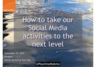 @PauliinaMakela
September 7th, 2017
Tampere
Valmet Marketing Team Day
How to take our
Social Media
activities to the
next level
 