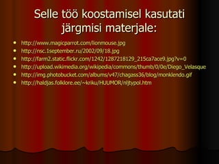 Selle töö koostamisel kasutati järgmisi materjale: http://www.magicparrot.com/lionmouse.jpg http://nsc.1september.ru/2002/09/18.jpg http://farm2.static.flickr.com/1242/1287218129_215ca7ace9.jpg?v=0 http://upload.wikimedia.org/wikipedia/commons/thumb/0/0e/Diego_Velasquez%2C_Aesop.jpg/180px-Diego_Velasquez%2C_Aesop.jpg http://img.photobucket.com/albums/v47/chagass36/blog/monklendo.gif http://haldjas.folklore.ee/~kriku/HUUMOR/nljtypol.htm 