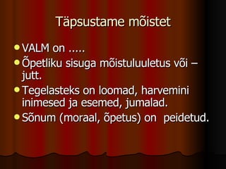 Täpsustame mõistet VALM on ..... Õpetliku sisuga mõistuluuletus või –jutt. Tegelasteks on loomad, harvemini inimesed ja esemed, jumalad. Sõnum (moraal, õpetus) on  peidetud. 
