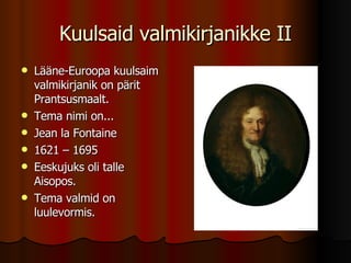 Kuulsaid valmikirjanikke II Lääne-Euroopa kuulsaim valmikirjanik on pärit Prantsusmaalt. Tema nimi on... Jean la Fontaine 1621 – 1695 Eeskujuks oli talle Aisopos. Tema valmid on luulevormis. 