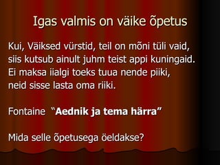 Igas valmis on väike õpetus Kui, Väiksed vürstid, teil on mõni tüli vaid,  siis kutsub ainult juhm teist appi kuningaid. Ei maksa iialgi toeks tuua nende piiki,  neid sisse lasta oma riiki.  Fontaine  “ Aednik ja tema härra” Mida selle õpetusega öeldakse? 