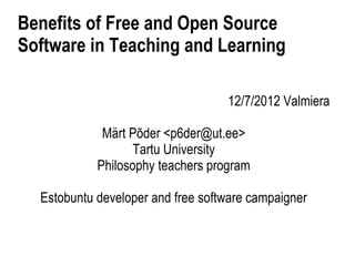 Benefits of Free and Open Source
Software in Teaching and Learning

                                   12/7/2012 Valmiera

             Märt Põder <p6der@ut.ee>
                   Tartu University
            Philosophy teachers program

  Estobuntu developer and free software campaigner
 