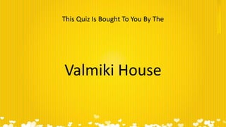 This Quiz Is Bought To You By The
Valmiki House
 