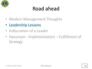 Road ahead
• Modern Management Thoughts
• Leadership Lessons
• Indiscretion of a Leader
• Hanuman - Implementation – Fulfillment of
Strategy
11 October 2015, Sunday M Hariharan 16
 