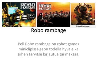 Robo rambage

Peli Robo rambage on robot games
 miniclipissä,seon todella hyvä eikä
siihen tarvitse kirjautua tai maksaa.
 