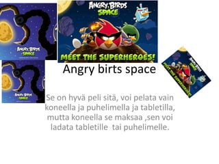 Angry birts space

Se on hyvä peli sitä, voi pelata vain
koneella ja puhelimella ja tabletilla,
 mutta koneella se maksaa ,sen voi
 ladata tabletille tai puhelimelle.
 
