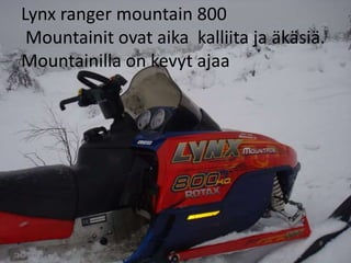 Lynx ranger mountain 800
 Mountainit ovat aika kalliita ja äkäsiä.
Mountainilla on kevyt ajaa
 