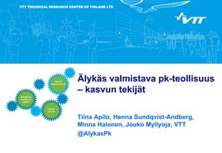 VTT TECHNICAL RESEARCH CENTRE OF FINLAND LTD
Älykäs valmistava pk-teollisuus
– kasvun tekijät
Tiina Apilo, Henna Sundqvist-Andberg,
Minna Halonen, Jouko Myllyoja, VTT
@AlykasPk
 