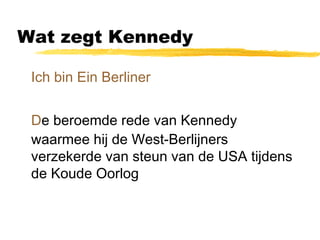Wat zegt Kennedy 
 Ich bin Ein Berliner 
 De beroemde rede van Kennedy 
waarmee hij de West-Berlijners 
verzekerde van steun van de USA tijdens 
de Koude Oorlog 
 