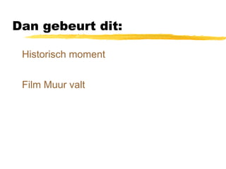 Dan gebeurt dit: 
 Historisch moment 
 Film Muur valt 
 