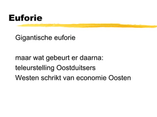 Euforie 
 Gigantische euforie 
 maar wat gebeurt er daarna: 
 teleurstelling Oostduitsers 
 Westen schrikt van economie Oosten 
 