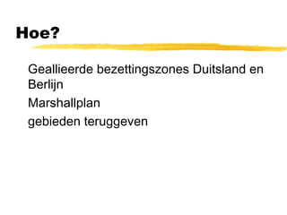 Hoe? 
 Geallieerde bezettingszones Duitsland en 
Berlijn 
 Marshallplan 
 gebieden teruggeven 
 