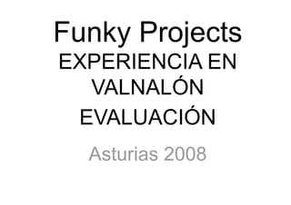Funky Projects
EXPERIENCIA EN
  VALNALÓN
 EVALUACIÓN
  Asturias 2008
 