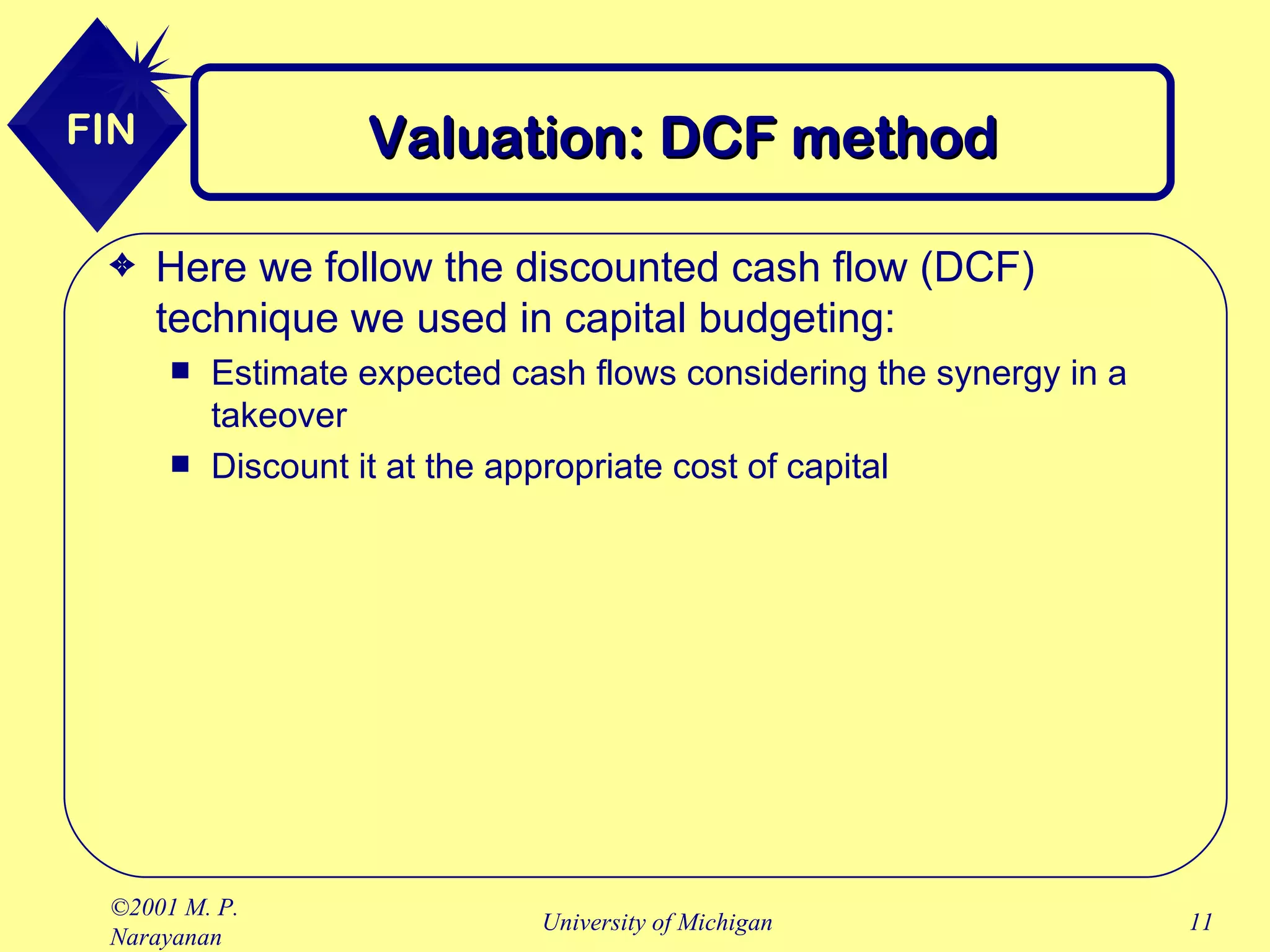 Valuation: DCF method Here we follow the discounted cash flow (DCF) technique we used in capital budgeting: Estimate expected cash flows considering the synergy in a takeover Discount it at the appropriate cost of capital 