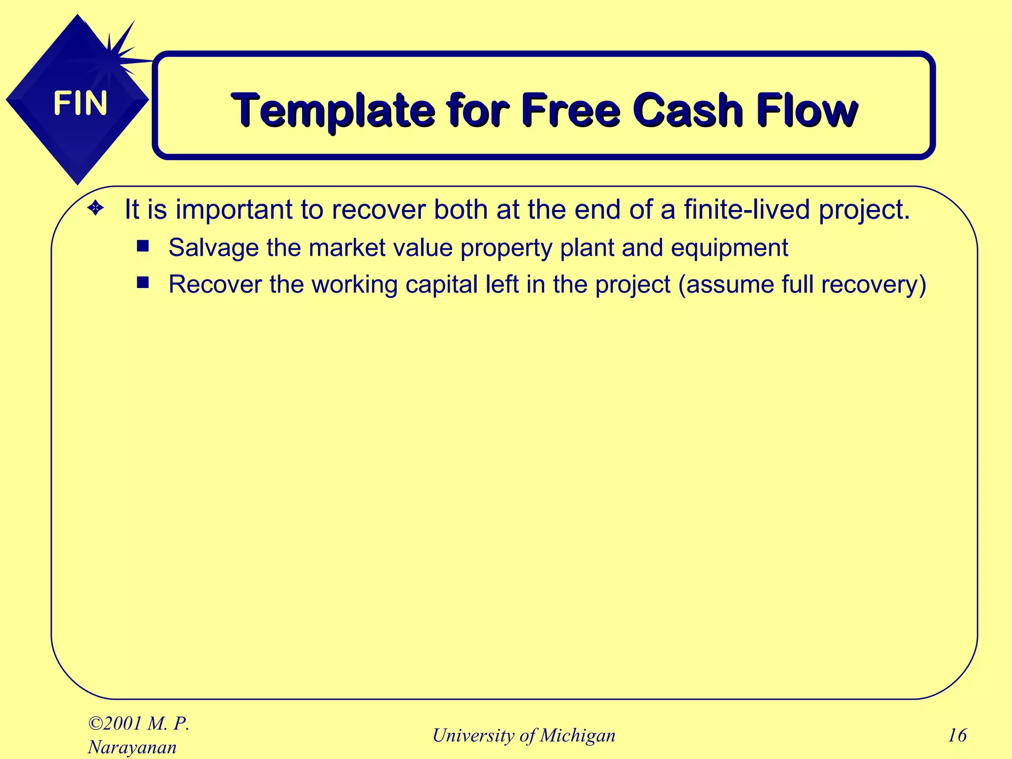 Template for Free Cash Flow It is important to recover both at the end of a finite-lived project. Salvage the market value property plant and equipment Recover the working capital left in the project (assume full recovery) 