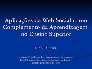 Aplicações da Web Social como Complemento da Aprendizagem  no Ensino Superior Lino Oliveira Ciência e Tecnologias da Documentação e Informação Escola Superior de Estudos Industriais e de Gestão Instituto Politécnico do Porto 