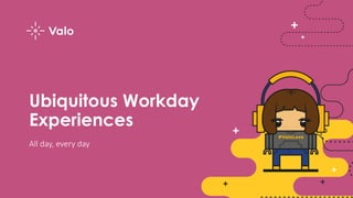 Ubiquitous Workday
Experiences
All day, every day
 