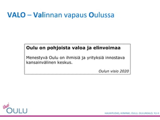 VALO  –  Val innan vapaus  O ulussa Oulu on pohjoista valoa ja elinvoimaa Menestyvä Oulu on ihmisiä ja yrityksiä innostava kansainvälinen keskus. Oulun visio 2020 