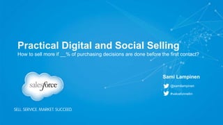 Practical Digital and Social Selling
How to sell more if __% of purchasing decisions are done before the first contact?
@samilampinen
#valoafunneliin
Sami Lampinen
 