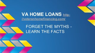 VA HOME LOANS http: 
//veteranhomefinancing.com/ 
FORGET THE MYTHS - 
LEARN THE FACTS 
 