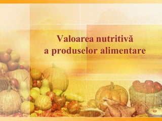 RB
Valoarea nutritivă
a produselor alimentare
 