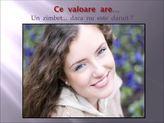 Un zimbet... daca nu este daruit ?
 