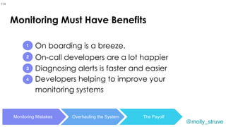 @molly_struve
Developers helping to improve your
monitoring systems
1
2
3
Monitoring Mistakes Overhauling the System The Payoff
On boarding is a breeze.
114
On-call developers are a lot happier
4
Diagnosing alerts is faster and easier
Monitoring Must Have Benefits
 