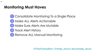 @molly_struve
Track Alert History
Make Sure Alerts Are Mutable
Make ALL Alerts Actionable
Consolidate Monitoring To a Single Place
Monitoring Must Haves
1
2
3
4
115
5 Remove ALL Manual Monitoring
@ThePracticalDev | @molly_struve | dev.to/molly_struve
 