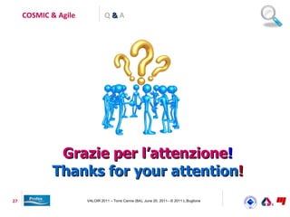 COSMIC & Agile            Q&A




             Grazie per l’attenzione!
            Thanks for your attention!
27                    VALOIR 2011 – Torre Canne (BA), June 20, 2011– © 2011 L.Buglione
 