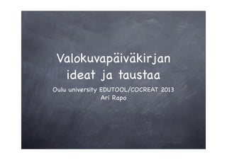 Valokuvapäiväkirjan
   ideat ja taustaa
University of Oulu EDUTOOL/COCREAT 2013
                  Ari Rapo
 