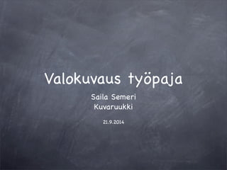 Valokuvaus työpaja 
Saila Semeri 
Kuvaruukki 
21.9.2014 
 