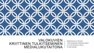 VALOKUVIEN
KRIITTINEN TULKITSEMINEN
MEDIALUKUTAITONA

Mediakasvatus.nyt -seminaari
”Taide mediataitojen kehittämisen tukena”
27.11.2013 @ Kiasma, Helsinki
FT Mari Pienimäki

 