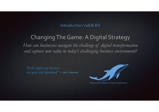 IntroductionValOli BV
ChangingThe Game: A Digital Strategy
How can businesses navigate the challenge of digital transformation
and capture new value in today’s challenging business environment?
—Aad Vredenbregt
Mastering the Challenge of DigitalTransformation
“In the digital age business
has gone into hyperspeed”
 