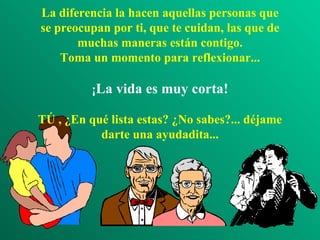 La diferencia la hacen aquellas personas que se preocupan por ti, que te cuidan, las que de muchas maneras están contigo. Toma un momento para reflexionar... ¡ La vida es muy corta! TÚ , ¿En qué lista estas? ¿No sabes?... déjame darte una ayudadita... 