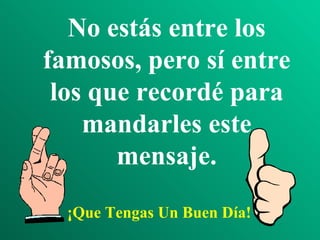 No estás entre los famosos, pero sí entre los que recordé para mandarles este mensaje. ¡Que Tengas Un Buen Día! 